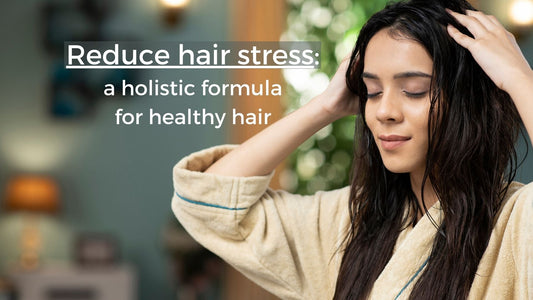 Reduce hair stress: a holistic formula for healthy hair